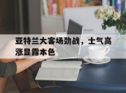 华体会app安装-关于亚特兰大客场劲战，士气高涨显露本色的信息