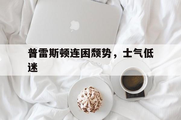 普雷斯顿连困颓势，士气低迷的简单介绍